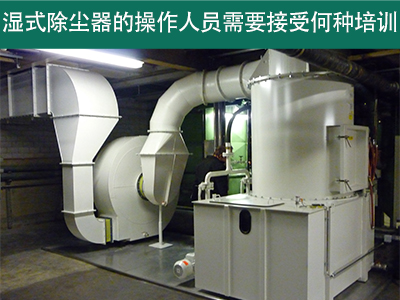 湿式除尘器的操作人员需要接受何种培训？